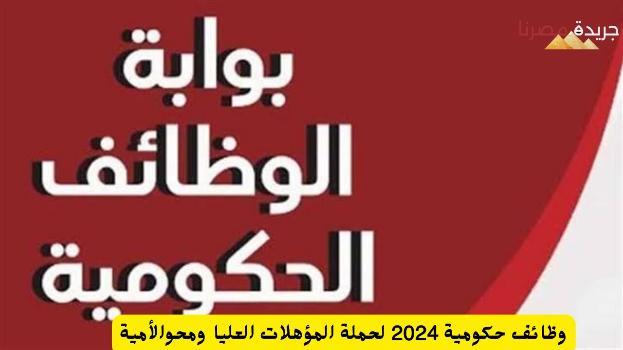 وظائف حكومية 2024 لحملة المؤهلات العليا ومحو الأمية