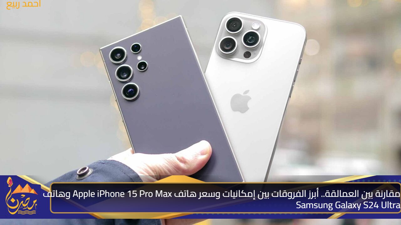 مقارنة بين العمالقة.. أبرز الفروقات بين إمكانيات وسعر هاتف Apple iPhone 15 Pro Max وهاتف Samsung Galaxy S24 Ultra - جريدة مصرنا