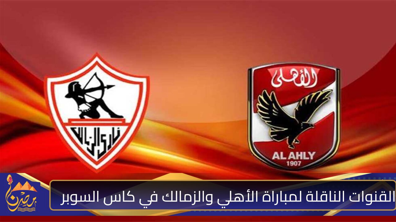 القنوات الناقلة لمباراة الأهلي والزمالك في نهائي كأس السوبر المصري