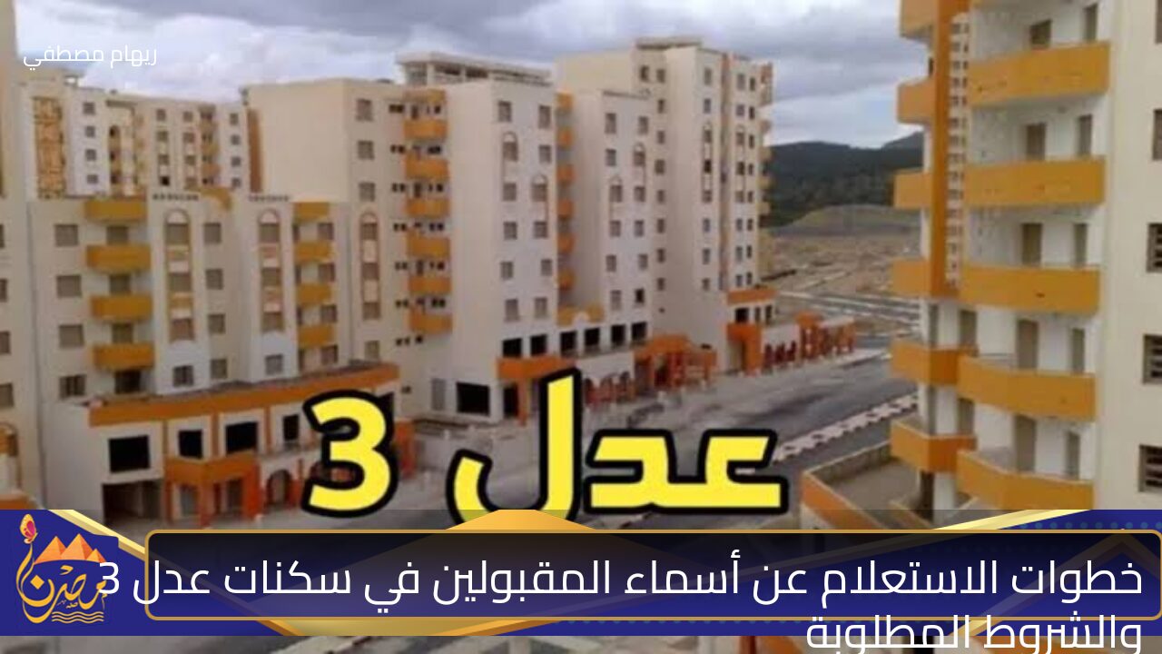 خطوات الاستعلام عن أسماء المقبولين في سكنات عدل 3 والشروط المطلوبة