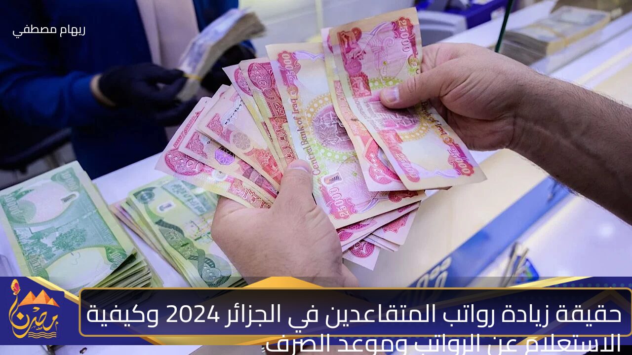 حقيقة زيادة رواتب المتقاعدين في الجزائر 2024 وكيفية الاستعلام عن الرواتب وموعد الصرف