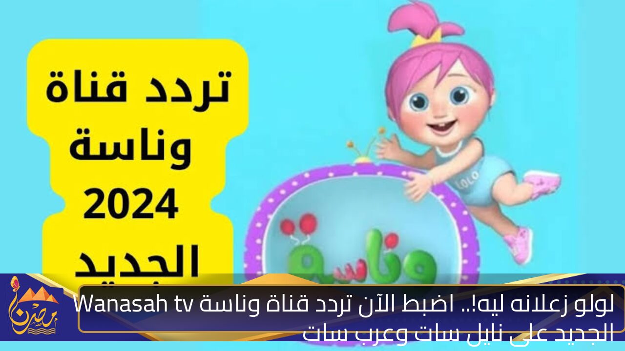 لولو زعلانه ليه!.. اضبط الآن تردد قناة وناسة Wanasah tv الجديد على نايل سات وعرب سات