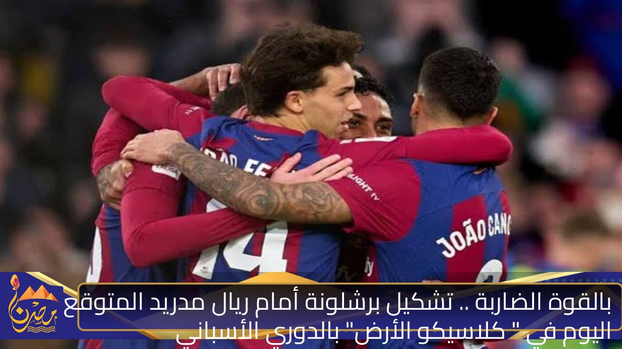 بالقوة الضاربة .. تشكيل برشلونة أمام ريال مدريد المتوقع اليوم في ” كلاسيكو الأرض” بالدوري الأسباني