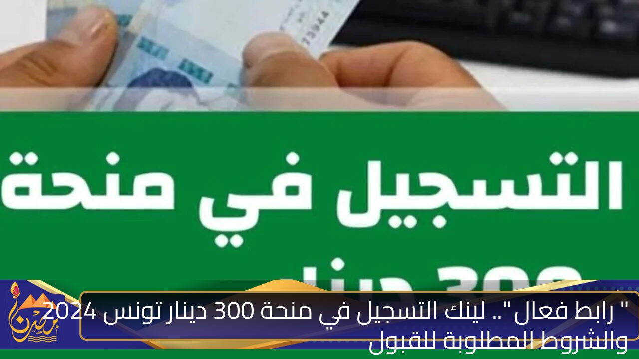 ” رابط فعال “.. لينك التسجيل في منحة 300 دينار تونس 2024 والشروط المطلوبة للقبول