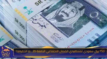 750 ريال سعودي لمستفيدي الضمان الاجتماعي الدفعة 35. ما الحقيقة؟