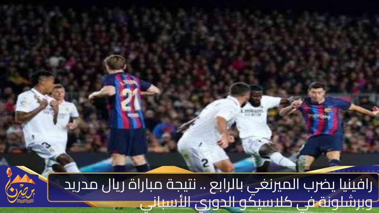 رافينيا يضرب الميرنغي بالرابع .. نتيجة مباراة ريال مدريد وبرشلونة في كلاسيكو الدوري الأسباني .. الفريق الكتالوني يسجل أربعة أهداف في الشوط الثاني