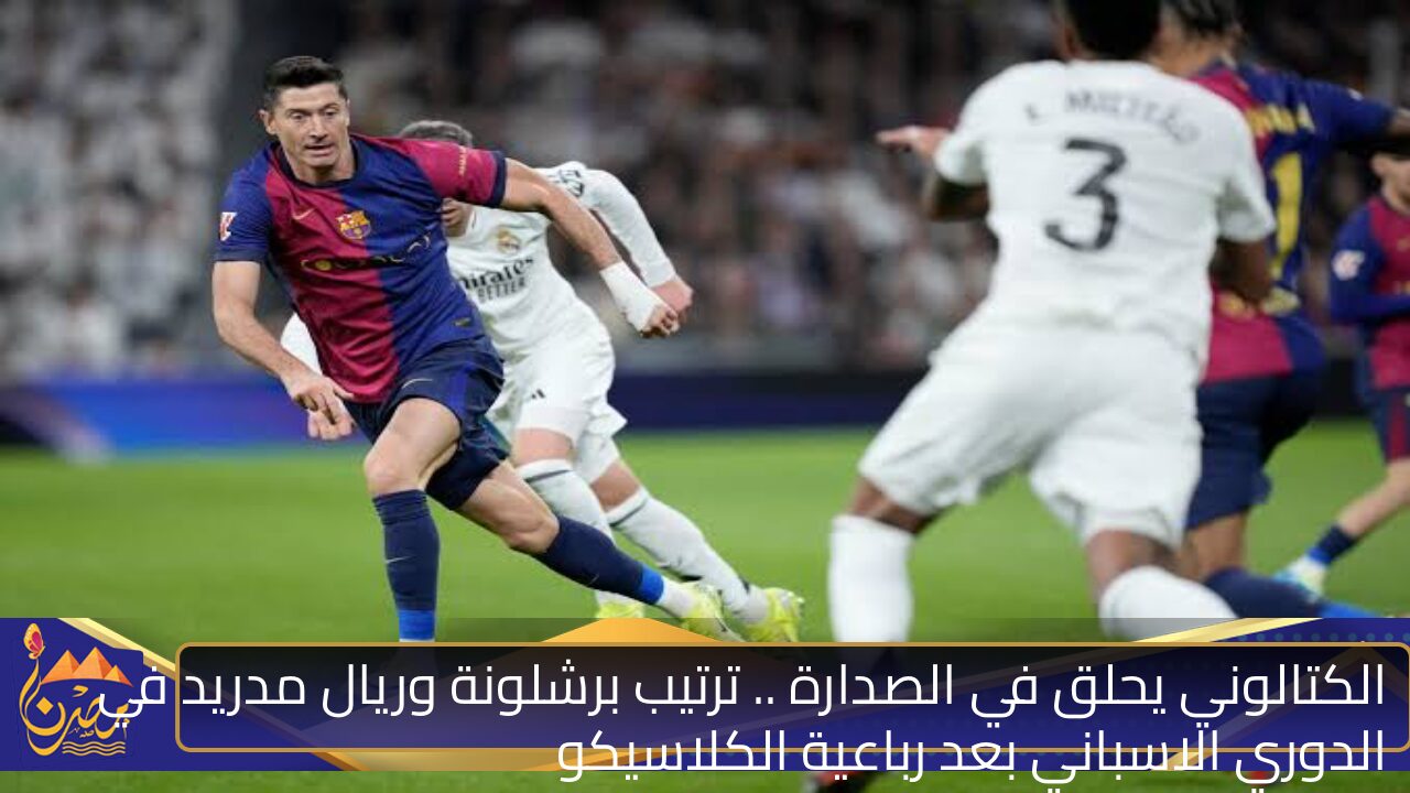 الكتالوني يحلق في الصدارة .. ترتيب برشلونة وريال مدريد في الدوري الاسباني بعد رباعية الكلاسيكو