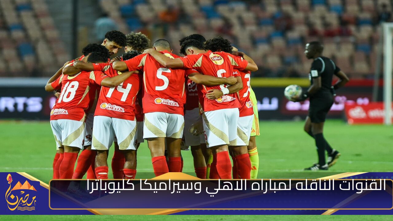 القنوات الناقله لمباراه الاهلي وسيراميكا كليوباترا في السوبر المصري 2024