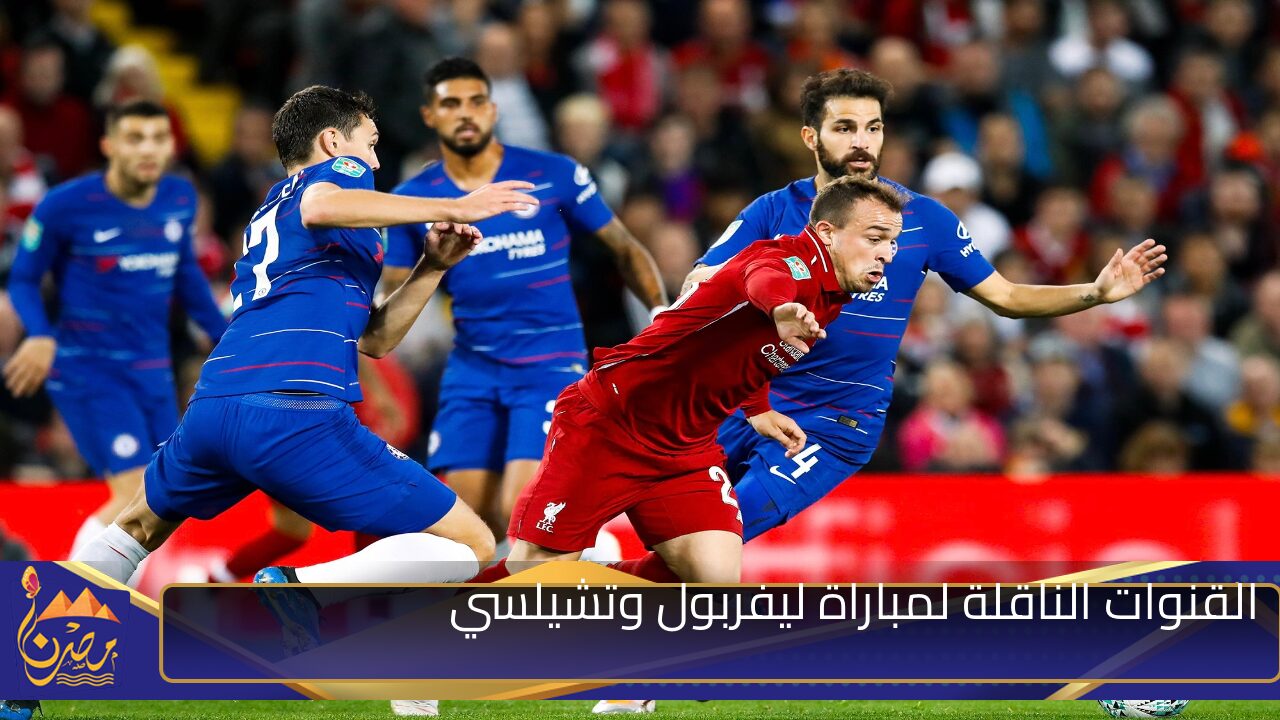 ما هي القنوات الناقلة لمباراة ليفربول وتشيلسي اليوم في الدوري الإنجليزي 2024-2025؟