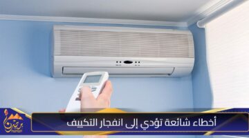 أخطاء شائعة تؤدي إلى انفجار التكييف