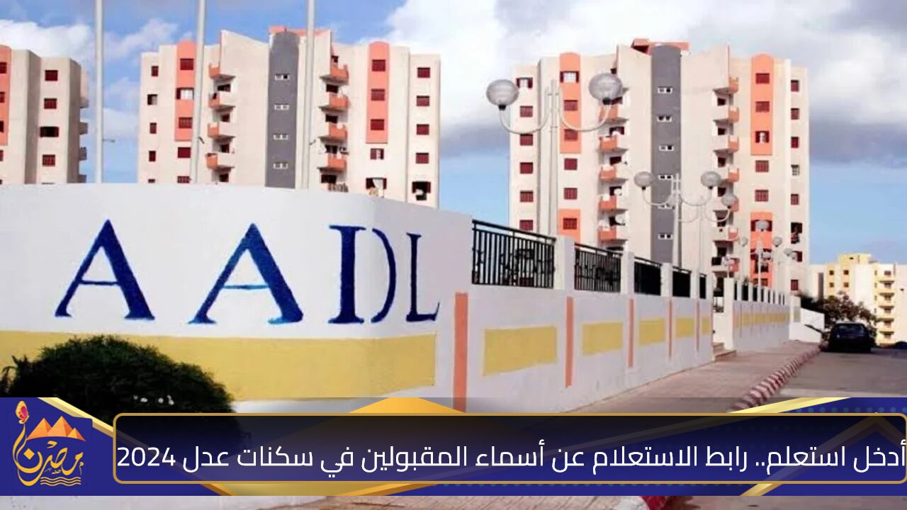 أدخل استعلم.. رابط الاستعلام عن أسماء المقبولين في سكنات عدل 2024 المرحلة الاولى عبر .aadl.com.dz