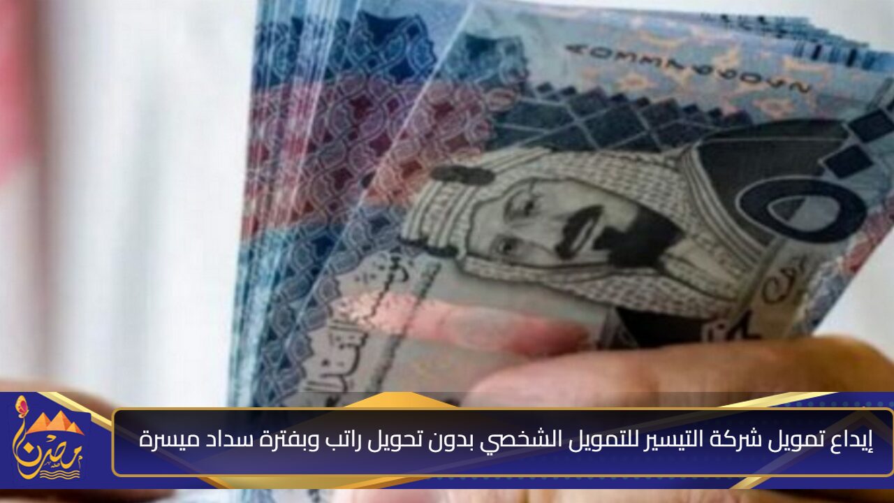 إيداع فوري 200 ألف بدون كفيل”.. إيداع تمويل شركة التيسير للتمويل الشخصي بدون تحويل راتب وبفترة سداد ميسرة