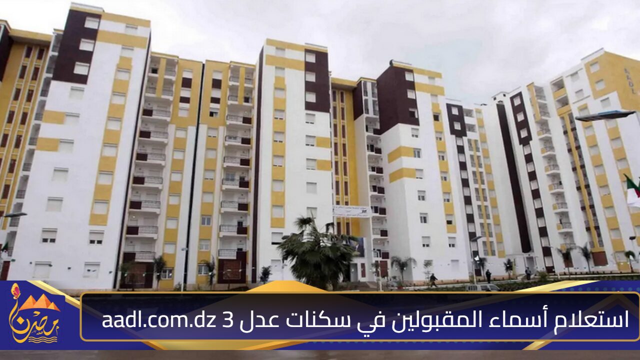 المرحلة الأولي”.. استعلام أسماء المقبولين في سكنات عدل 3 aadl.com.dz عبر وكالة العدل الجزائرية