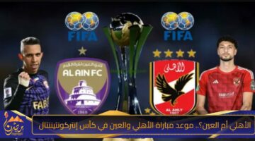 الأهلي أم العين؟. موعد مباراة الأهلي والعين في كأس إنتركونتيننتال