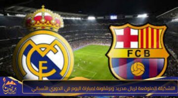 التشكيلة المتوقعة لريال مدريد وبرشلونة لمباراة اليوم في الدوري الأسباني