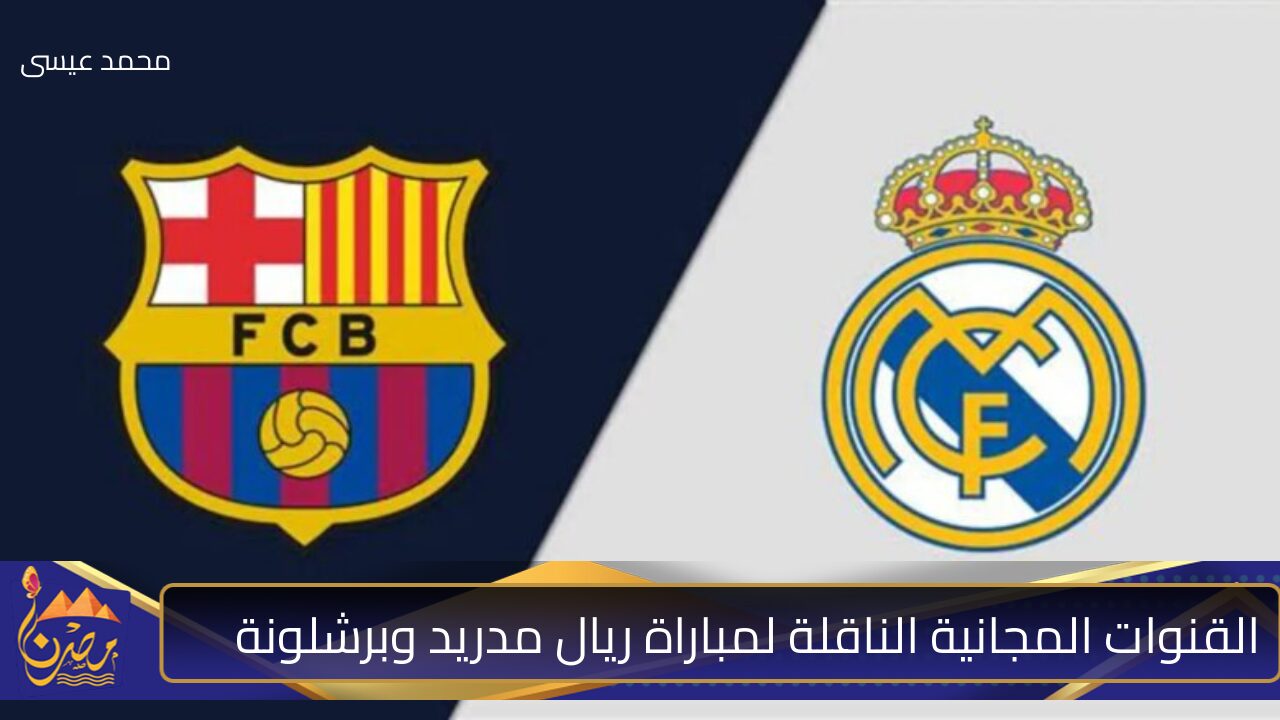 نزلها الآن.. القنوات المجانية الناقلة لمباراة ريال مدريد وبرشلونة اليوم في الدوري الاسباني