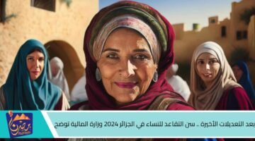 بعد التعديلات الأخيرة . سن التقاعد للنساء في الجزائر 2024 وزارة المالية توضح