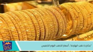 بكام يا دهب انهارده . أسعار الذهب اليوم الخميس