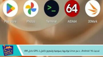 تحديث Android 16. دعم Linux بواجهة رسومية وتسريع كامل لـ GPU داخل VM