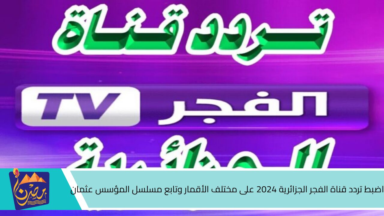 بنفسك وبسهولة .. اضبط تردد قناة الفجر الجزائرية 2024 على مختلف الأقمار وتابع مسلسل المؤسس عثمان