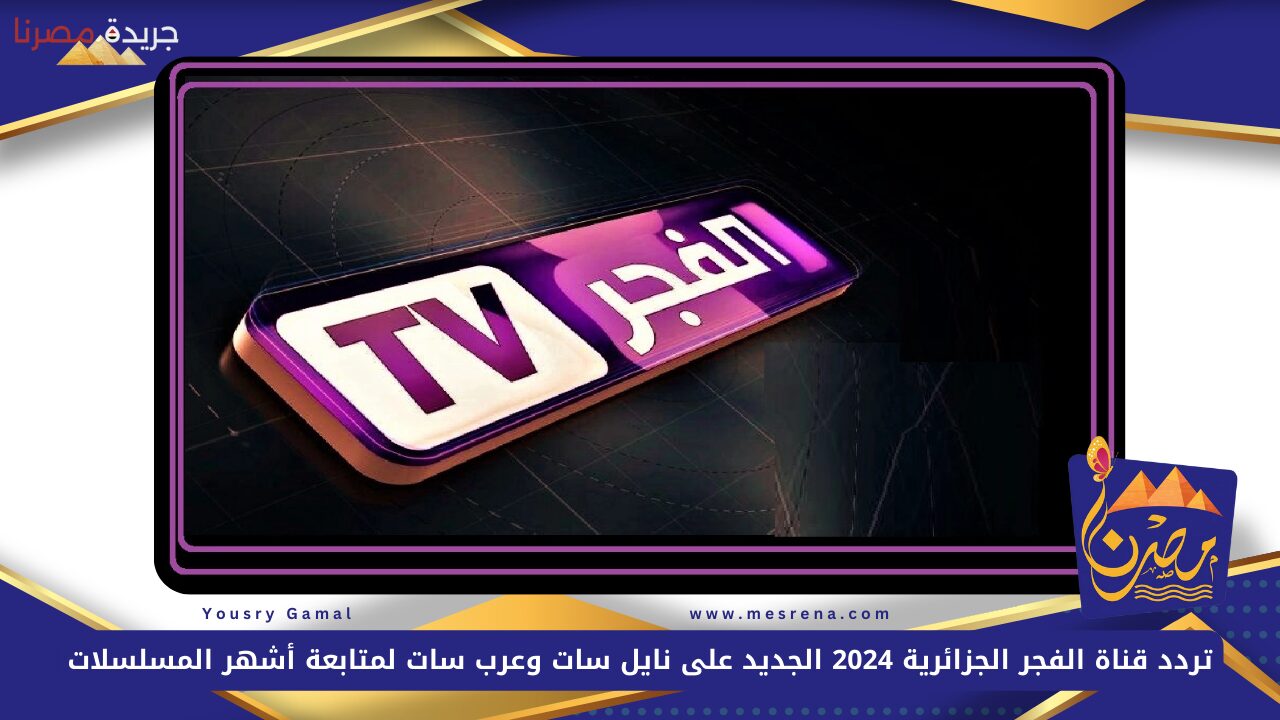 تردد قناة الفجر الجزائرية 2024 الجديد El Fadjer TV على نايل سات وعرب سات لمتابعة أشهر المسلسلات