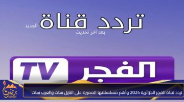 تردد قناة الفجر الجزائرية 2024 وأهم مسلسلاتها المميزة على النايل سات والعرب سات 1