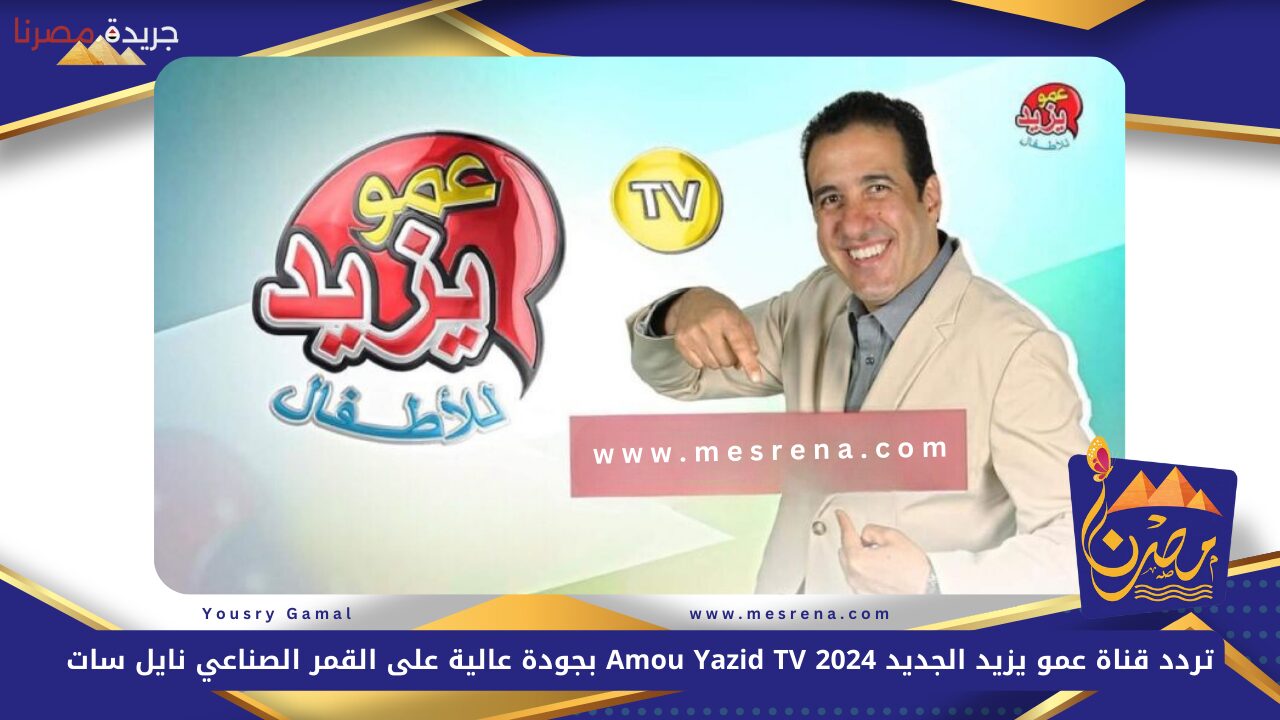 اضبط الآن.. تردد قناة عمو يزيد الجديد 2024 Amou Yazid TV بجودة عالية على القمر الصناعي نايل سات