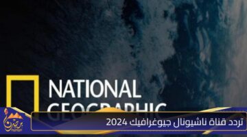 تردد قناة ناشيونال جيوغرافيك 20242