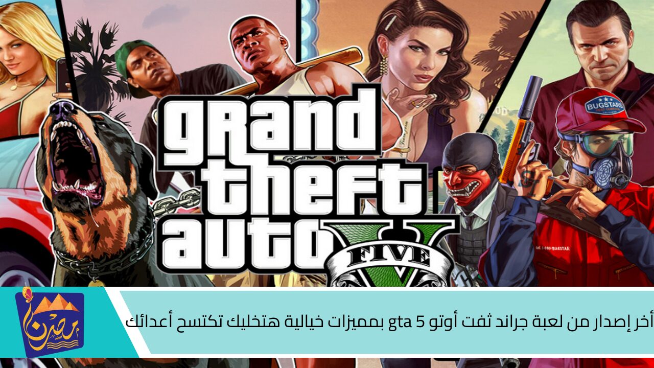 للمزيد من التشويق والإثارة .. أخر إصدار من لعبة جراند ثفت أوتو gta 5 بمميزات خيالية هتخليك تكتسح أعدائك