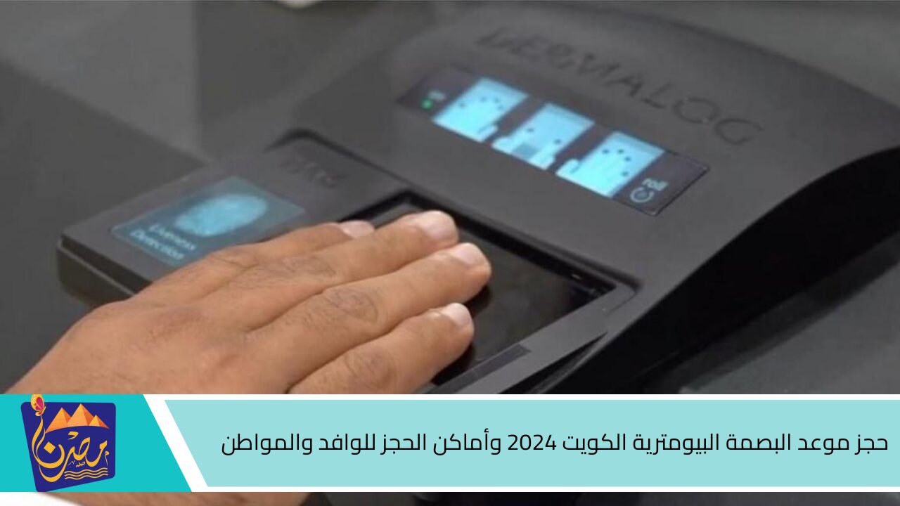 لينك سريع وفعال .. حجز موعد البصمة البيومترية الكويت 2024 وأماكن الحجز للوافد والمواطن