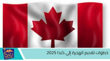 خطوات تقديم الهجرة إلي كندا 2025