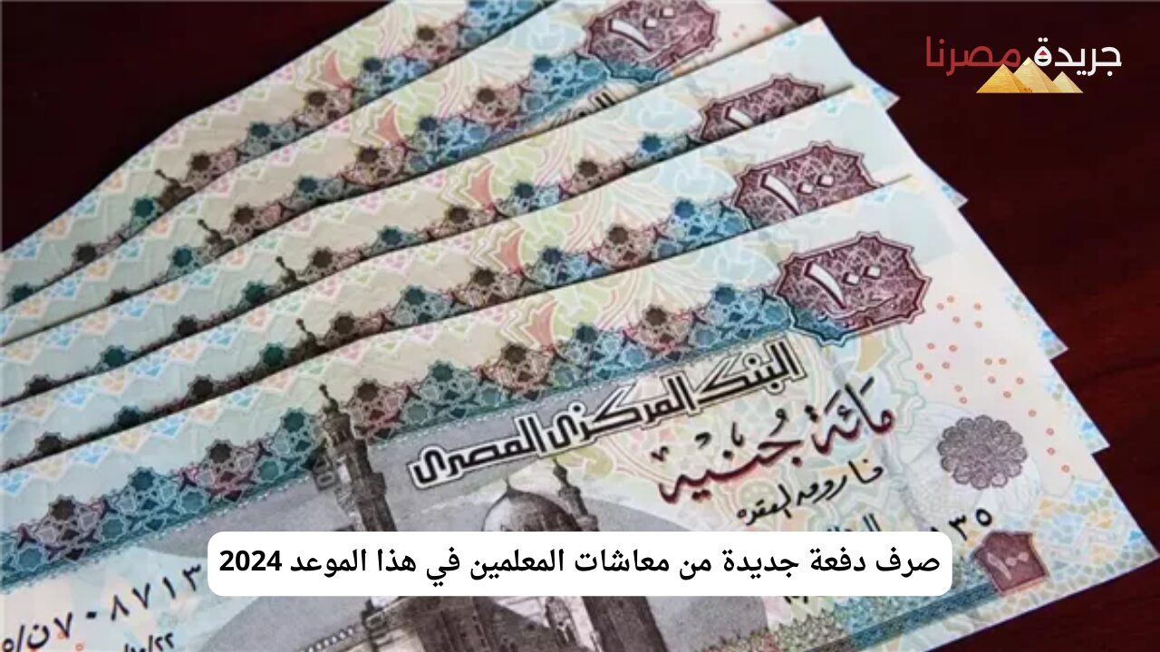 “اعرف امتى الموعد” صرف دفعة جديدة من معاشات المعلمين في هذا الموعد 2024