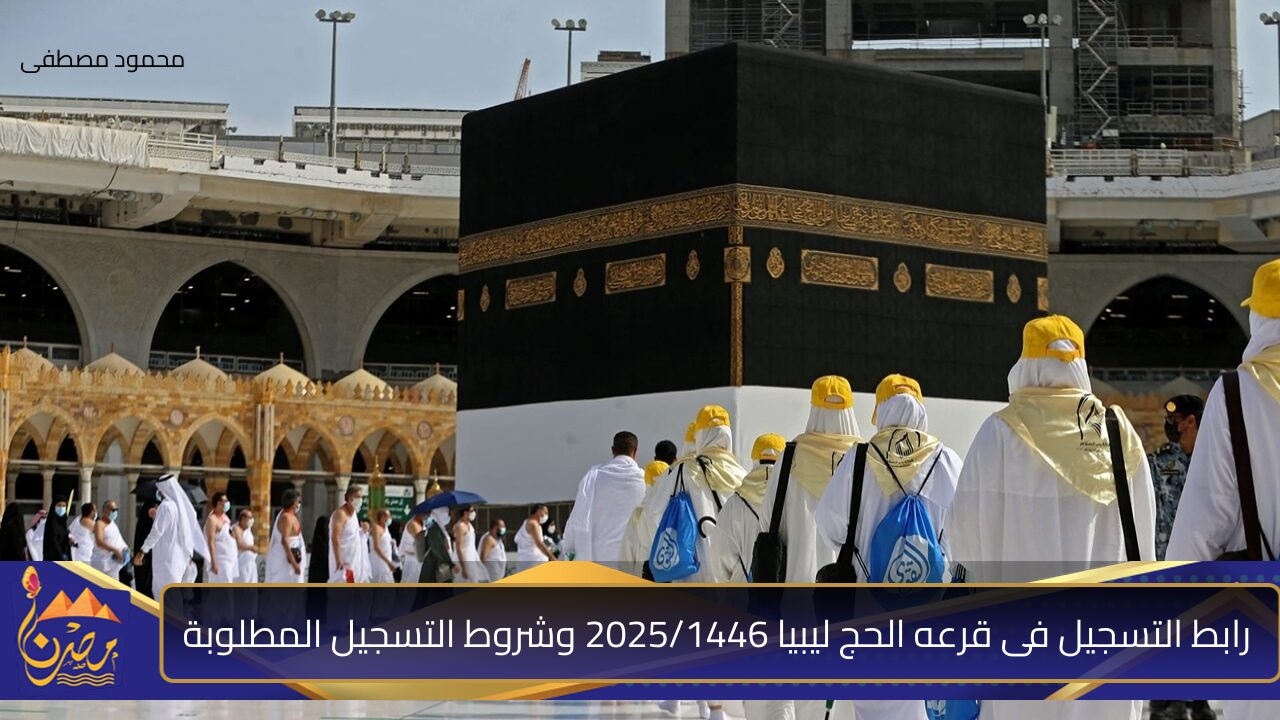 عبر hajjaj.hajj.gov.ly.. رابط التسجيل فى قرعه الحج ليبيا 2025/1446 وشروط التسجيل المطلوبة