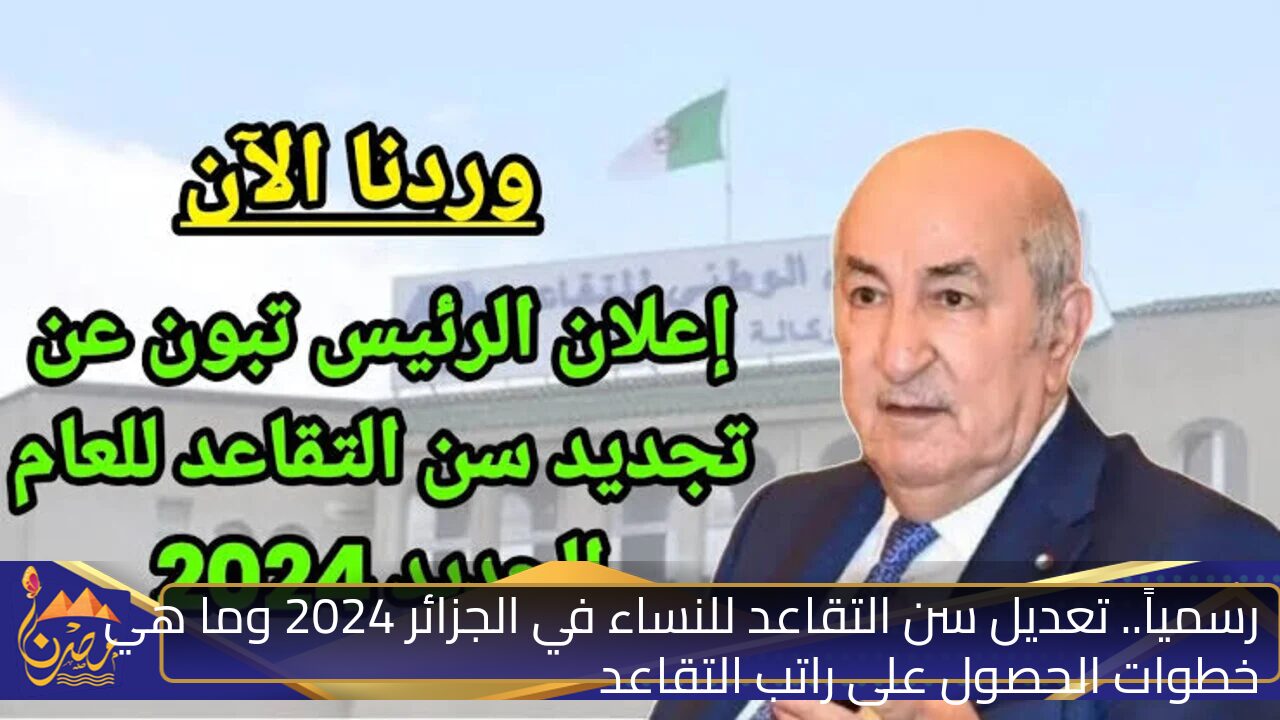 رسمياً.. تعديل سن التقاعد للنساء في الجزائر 2024 وما هي خطوات الحصول على راتب التقاعد