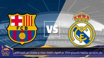 ريال مدريد ضد برشلونة كلاسيكو 2024 عبر القنوات الناقلة غيابات و مفاجات من العيار الثقيل