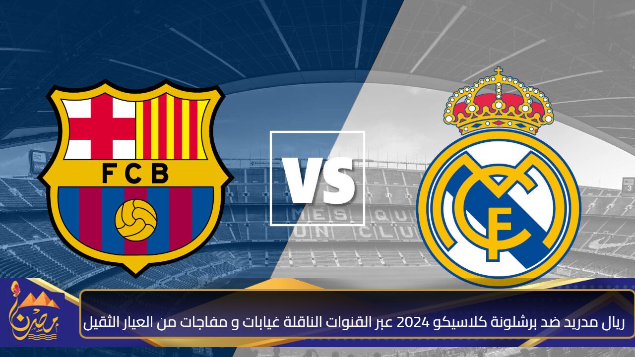 صراع الملوك.. ريال مدريد ضد برشلونة كلاسيكو 2024 عبر القنوات الناقلة غيابات و مفاجات من العيار الثقيل