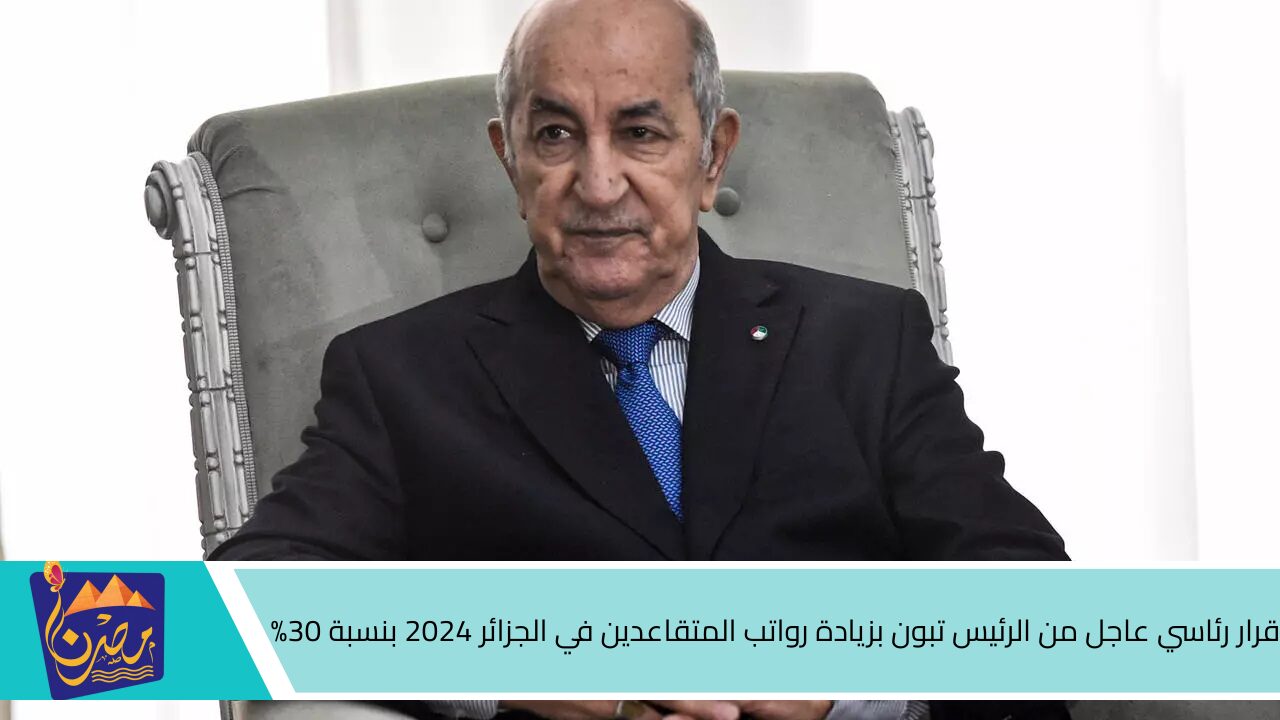 قرار رئاسي عاجل من الرئيس تبون بزيادة رواتب المتقاعدين في الجزائر 2024 بنسبة 30% لمختلف القطاعات .. اعرف الحقيقة