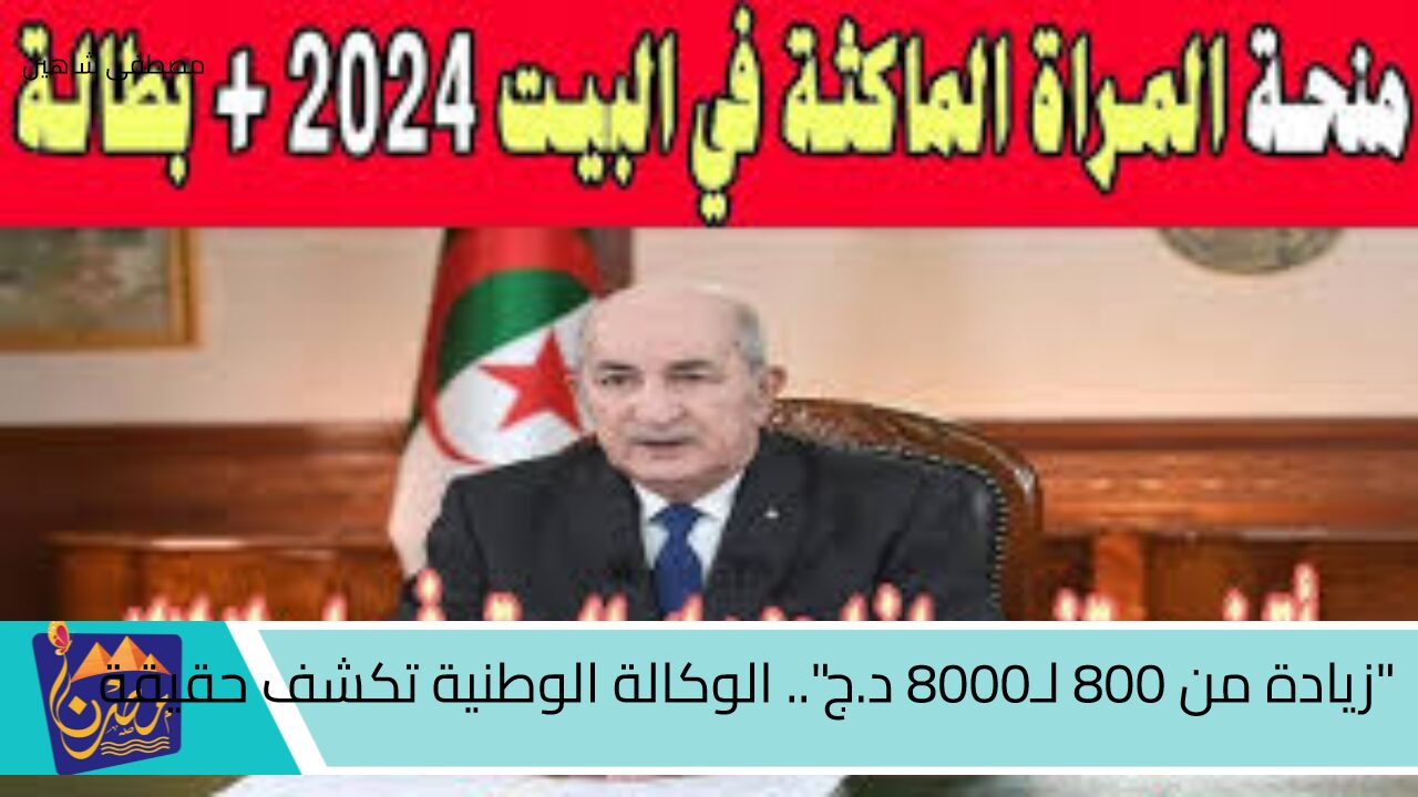 “زيادة من 800 لـ8000 د.ج”.. الوكالة الوطنية تكشف حقيقة زيادة منحة المرأة الماكثة في البيت ورابط التسجيل