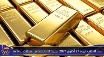 سعر الذهب اليوم 27 أكتوبر 2024 بنهاية التعاملات في محلات الصاغة