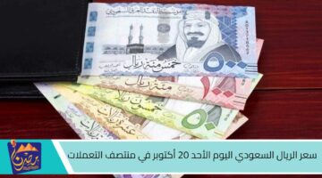 سعر الريال السعودي اليوم الأحد 20 أكتوبر في منتصف التعملات