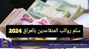 سلم رواتب المتقاعدين الجديد في العراق 2024