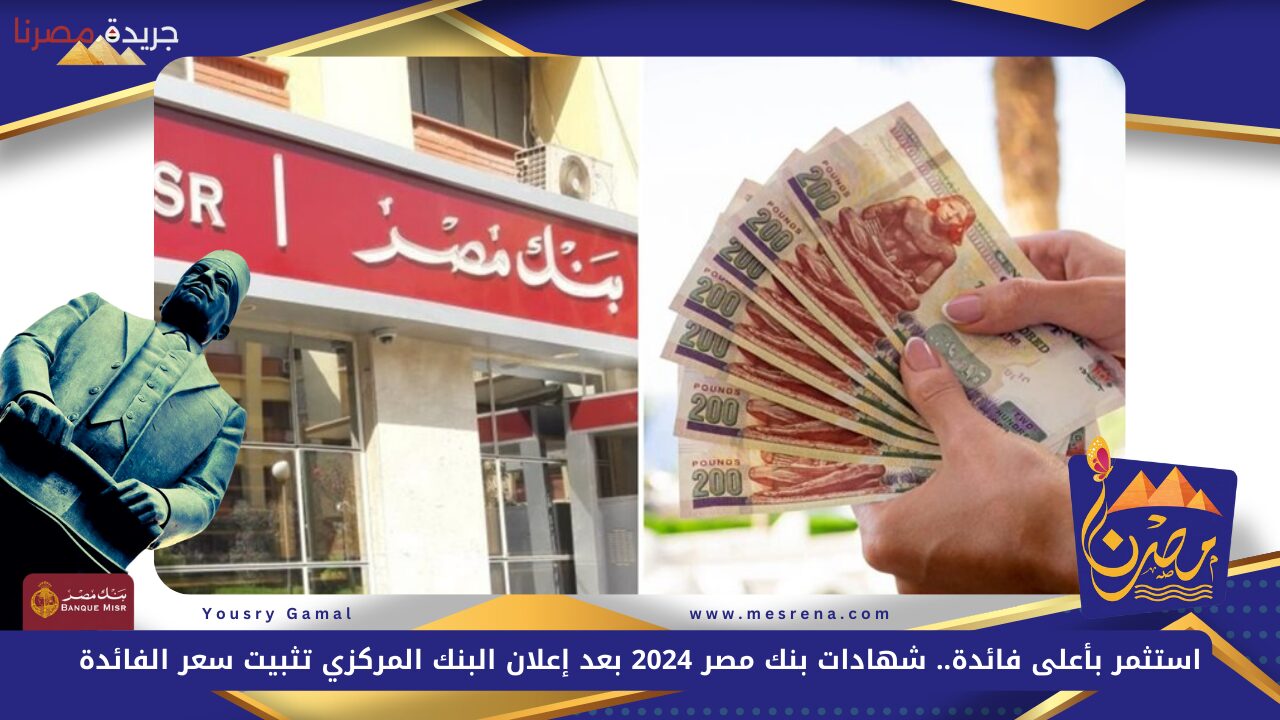 استثمر بأعلى فائدة.. شهادات بنك مصر 2024 بعد إعلان البنك المركزي تثبيت سعر الفائدة Banque Misr