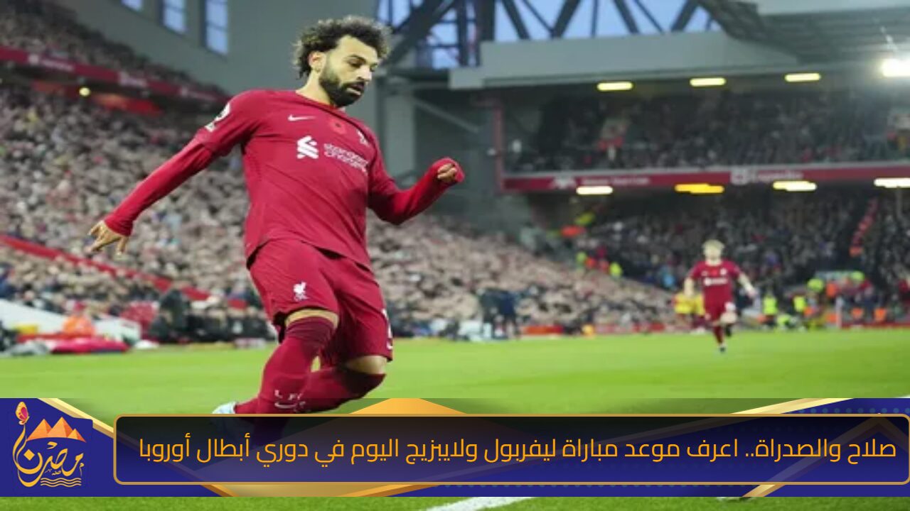 صلاح والصدراة.. اعرف موعد مباراة ليفربول ولايبزيج اليوم في دوري أبطال أوروبا 24/2025