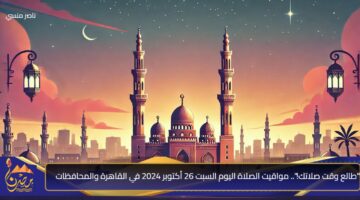 طالع وقت صلاتك . مواقيت الصلاة اليوم السبت 26 أكتوبر 2024 في القاهرة والمحافظات