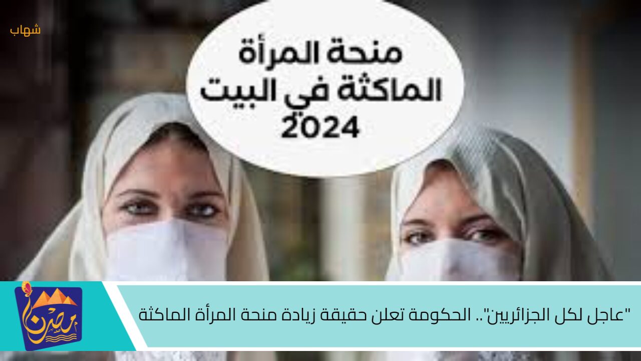 “عاجل لكل الجزائريين”.. الحكومة تعلن حقيقة زيادة منحة المرأة الماكثة في البيت من 800 لـ 2000 د.ج.. “رابط مباشر للتقديم”