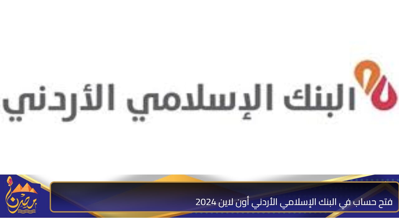 خطوات فتح حساب في البنك الإسلامي الأردني أون لاين 2024 والشروط المطلوبة