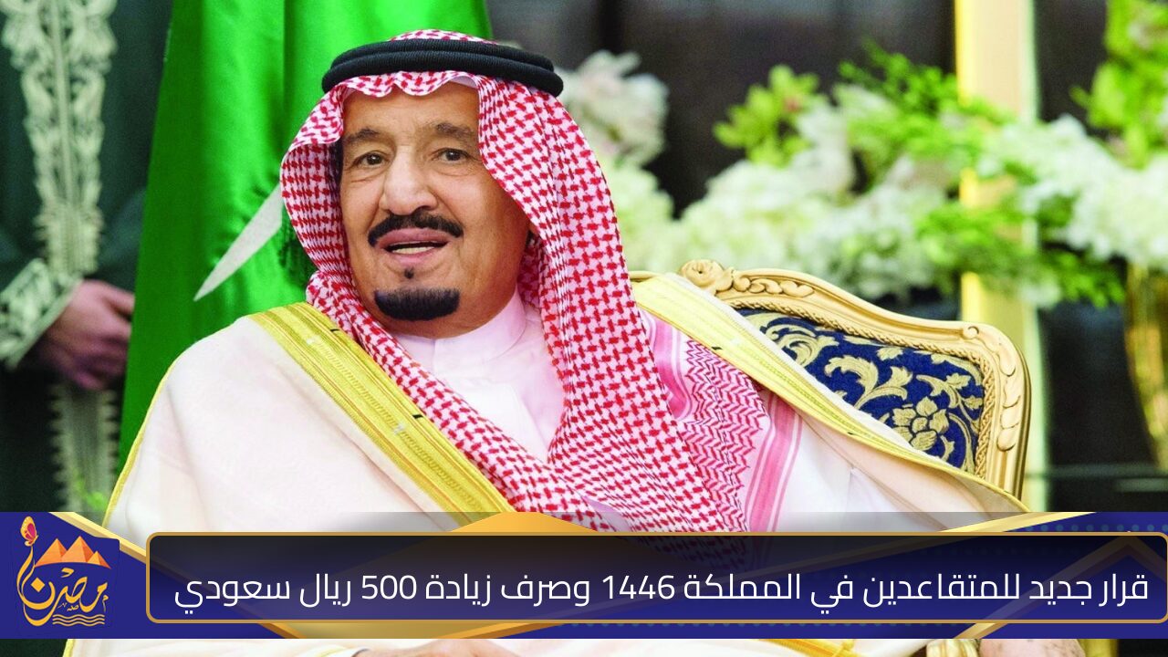 قرار جديد للمتقاعدين في المملكة 1446 وصرف زيادة 500 ريال سعودي بشكل شهري للقطاعين بأمر ملكي .. أعرف الحقيقة