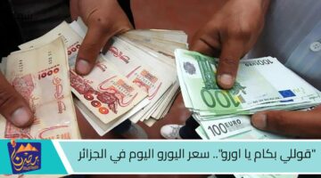 قوللي بكام يا اورو . سعر اليورو اليوم في الجزائر