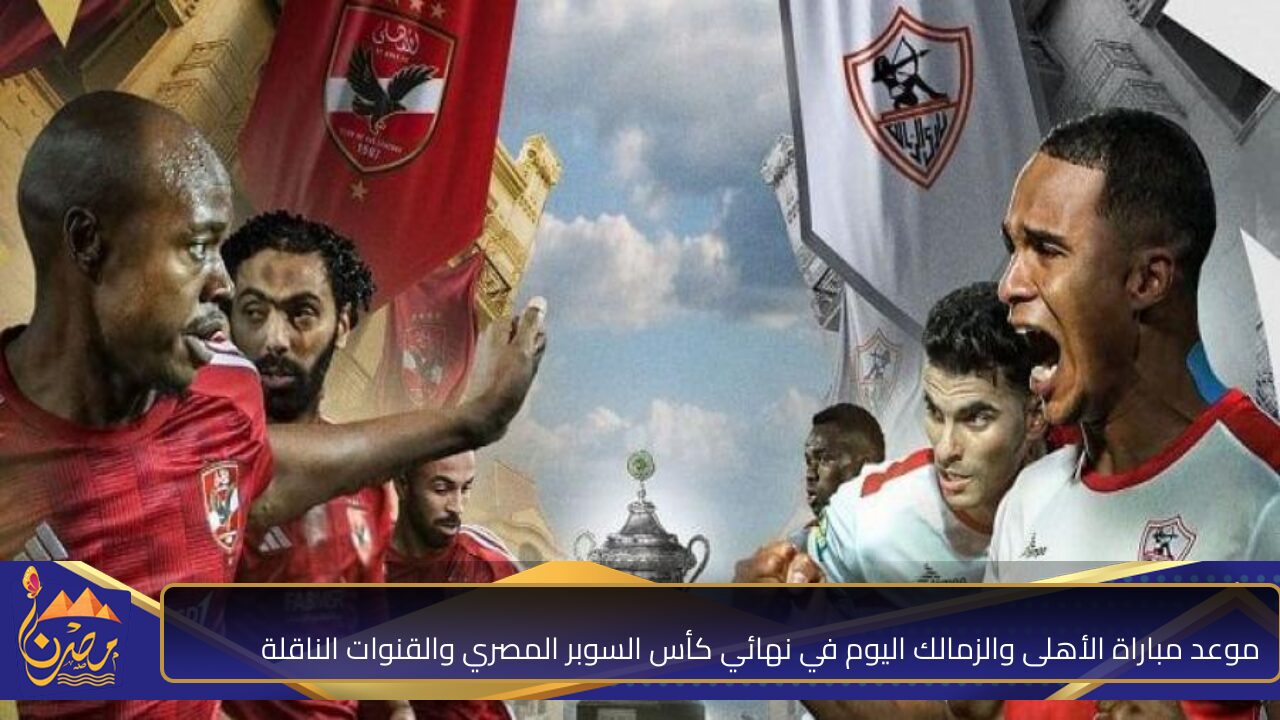 مواجهة من العيار الثقيل .. موعد مباراة الأهلى والزمالك اليوم في نهائي كأس السوبر المصري والقنوات الناقلة