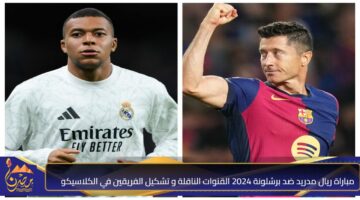 مباراة ريال مدريد ضد برشلونة 2024 القنوات الناقلة و تشكيل الفريقين في الكلاسيكو